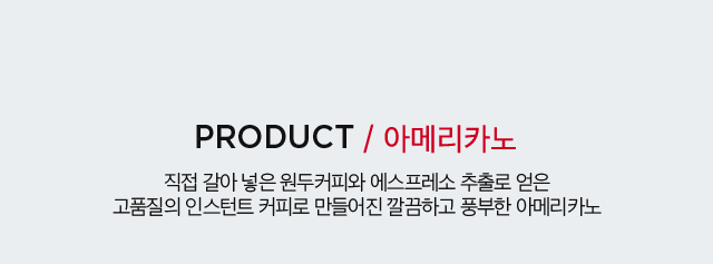 PRODUCT / 아메리카노 직접 갈아 넣은 원두커피와 에스프레소 추출로 얻은 고품질의 인스턴트 커피로 만들어진 깔끔하고 풍부한 아메리카노